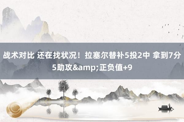 战术对比 还在找状况！拉塞尔替补5投2中 拿到7分5助攻&正负值+9