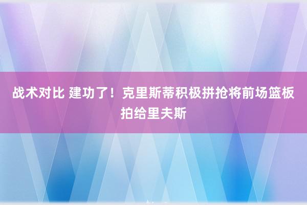 战术对比 建功了！克里斯蒂积极拼抢将前场篮板拍给里夫斯