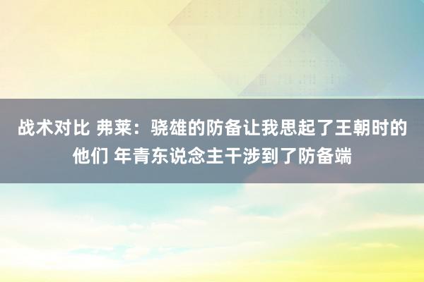 战术对比 弗莱：骁雄的防备让我思起了王朝时的他们 年青东说念主干涉到了防备端