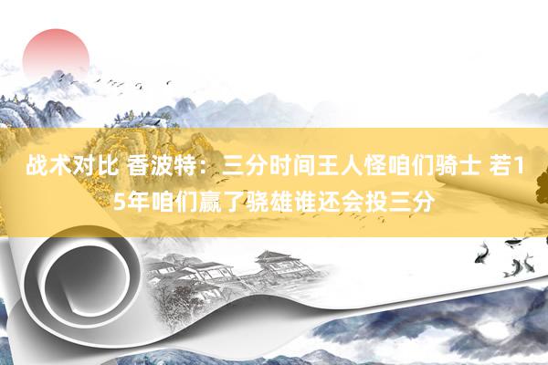 战术对比 香波特：三分时间王人怪咱们骑士 若15年咱们赢了骁雄谁还会投三分