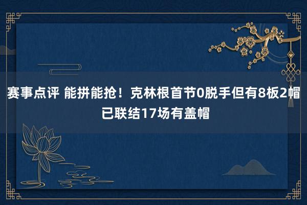 赛事点评 能拼能抢！克林根首节0脱手但有8板2帽 已联结17场有盖帽