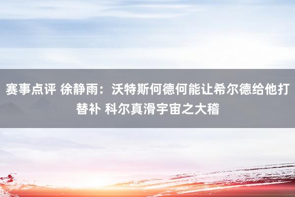 赛事点评 徐静雨：沃特斯何德何能让希尔德给他打替补 科尔真滑宇宙之大稽