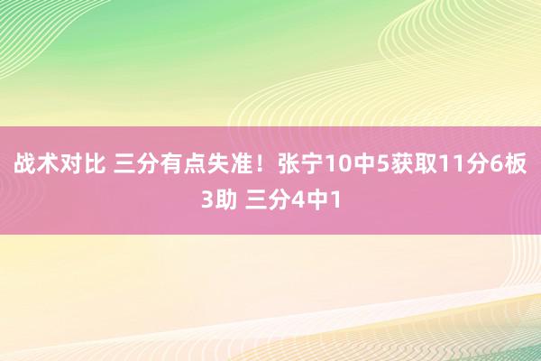 战术对比 三分有点失准！张宁10中5获取11分6板3助 三分4中1