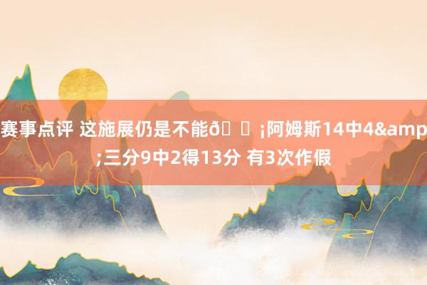 赛事点评 这施展仍是不能😡阿姆斯14中4&三分9中2得13分 有3次作假