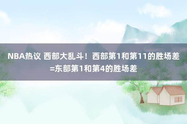 NBA热议 西部大乱斗！西部第1和第11的胜场差=东部第1和第4的胜场差