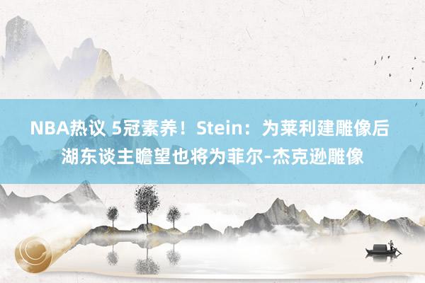 NBA热议 5冠素养！Stein：为莱利建雕像后 湖东谈主瞻望也将为菲尔-杰克逊雕像