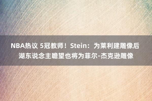 NBA热议 5冠教师！Stein：为莱利建雕像后 湖东说念主瞻望也将为菲尔-杰克逊雕像