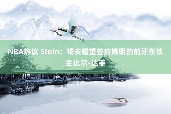 NBA热议 Stein：锡安瞻望签约姚明的前牙东谈主比尔-达菲