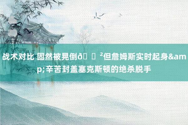 战术对比 固然被晃倒😲但詹姆斯实时起身&辛苦封盖塞克斯顿的绝杀脱手