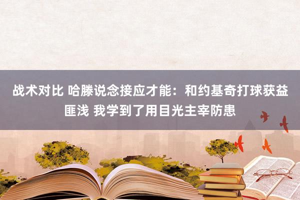 战术对比 哈滕说念接应才能：和约基奇打球获益匪浅 我学到了用目光主宰防患