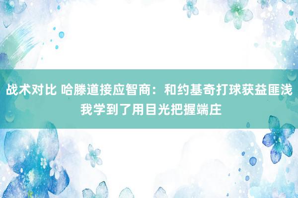 战术对比 哈滕道接应智商：和约基奇打球获益匪浅 我学到了用目光把握端庄