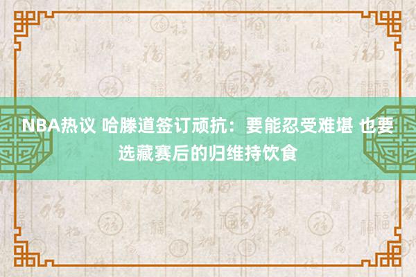 NBA热议 哈滕道签订顽抗：要能忍受难堪 也要选藏赛后的归维持饮食