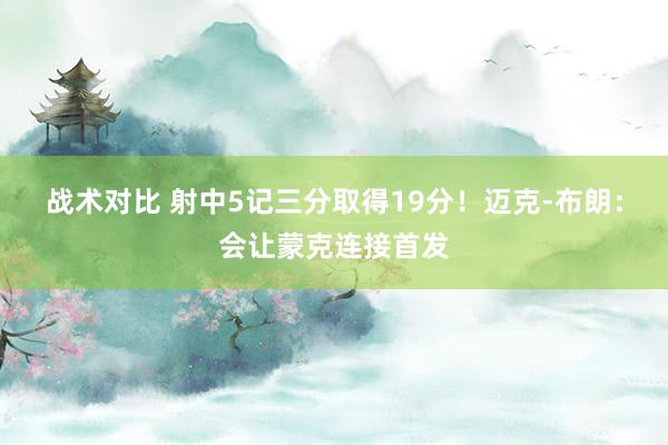 战术对比 射中5记三分取得19分！迈克-布朗：会让蒙克连接首发