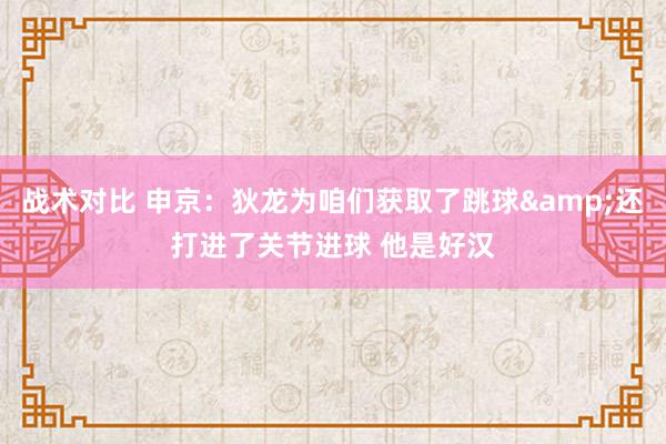 战术对比 申京：狄龙为咱们获取了跳球&还打进了关节进球 他是好汉