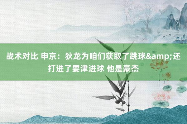 战术对比 申京：狄龙为咱们获取了跳球&还打进了要津进球 他是豪杰