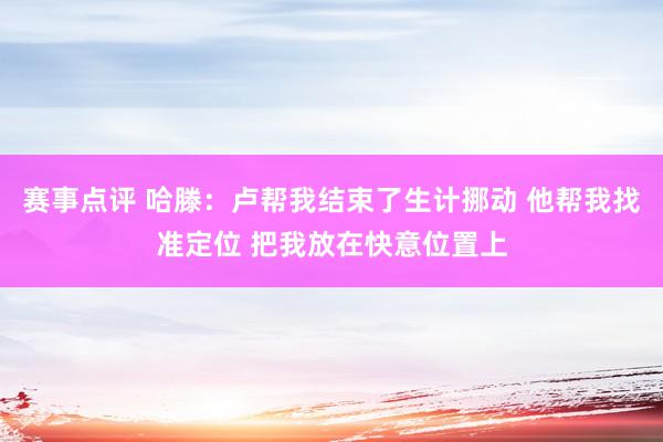 赛事点评 哈滕：卢帮我结束了生计挪动 他帮我找准定位 把我放在快意位置上