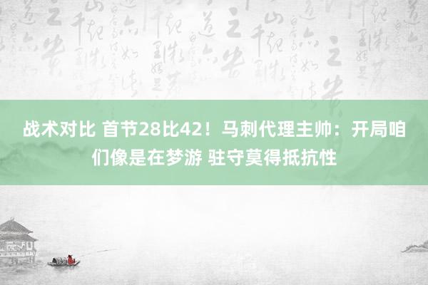 战术对比 首节28比42！马刺代理主帅：开局咱们像是在梦游 驻守莫得抵抗性