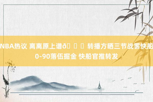 NBA热议 离离原上谱😅转播方晒三节战罢快船0-90落伍掘金 快船官推转发