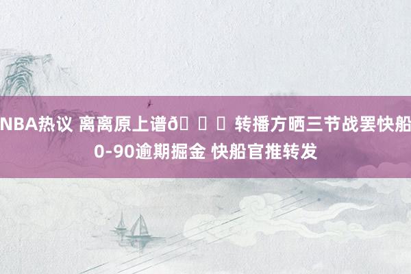 NBA热议 离离原上谱😅转播方晒三节战罢快船0-90逾期掘金 快船官推转发