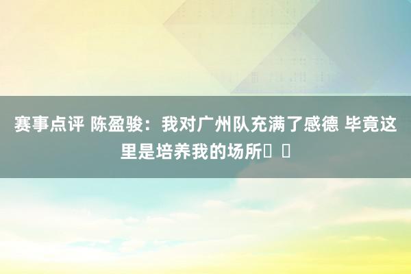 赛事点评 陈盈骏：我对广州队充满了感德 毕竟这里是培养我的场所❤️