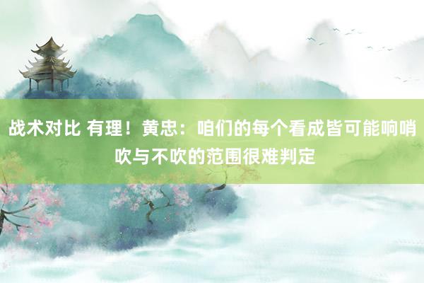 战术对比 有理！黄忠：咱们的每个看成皆可能响哨 吹与不吹的范围很难判定