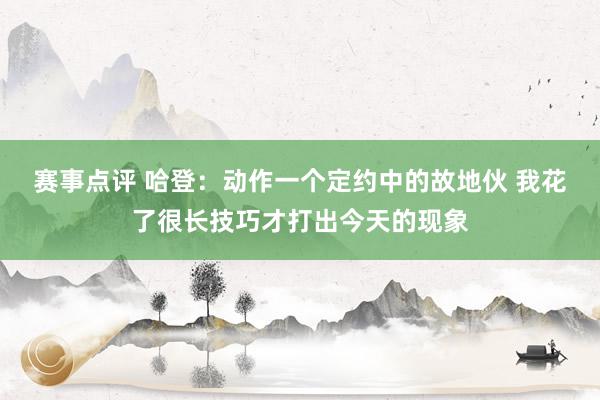 赛事点评 哈登：动作一个定约中的故地伙 我花了很长技巧才打出今天的现象