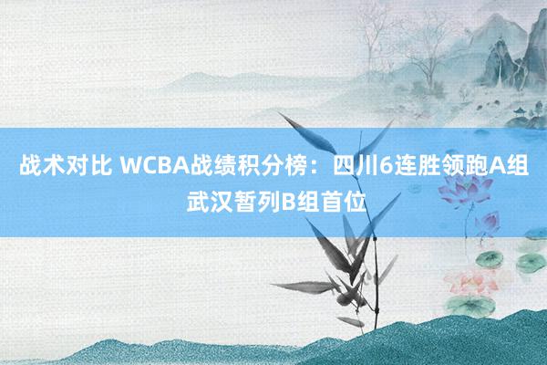 战术对比 WCBA战绩积分榜：四川6连胜领跑A组 武汉暂列B组首位