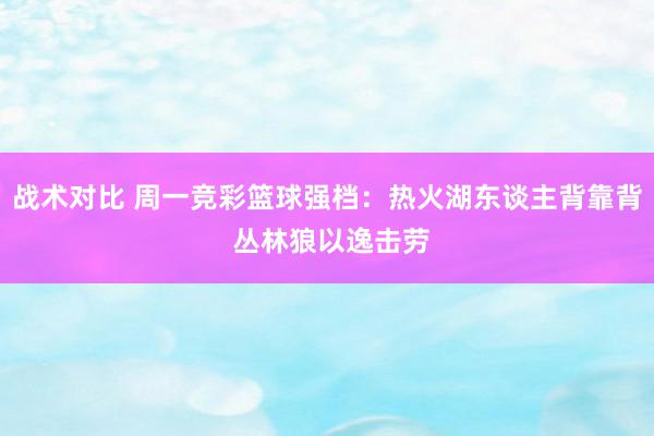 战术对比 周一竞彩篮球强档：热火湖东谈主背靠背 丛林狼以逸击劳