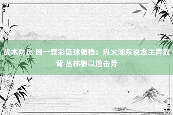 战术对比 周一竞彩篮球强档：热火湖东说念主背靠背 丛林狼以逸击劳