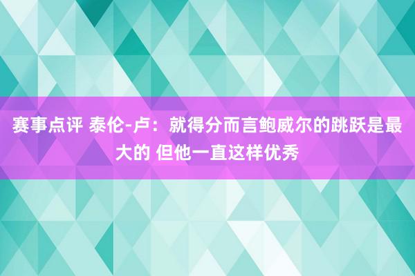 赛事点评 泰伦-卢：就得分而言鲍威尔的跳跃是最大的 但他一直这样优秀