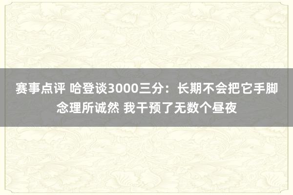 赛事点评 哈登谈3000三分：长期不会把它手脚念理所诚然 我干预了无数个昼夜