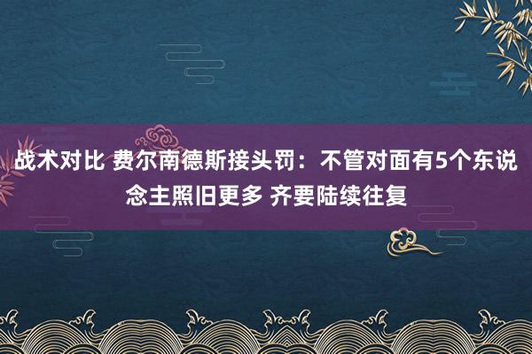 战术对比 费尔南德斯接头罚：不管对面有5个东说念主照旧更多 齐要陆续往复