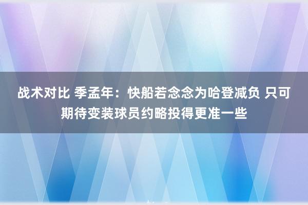 战术对比 季孟年：快船若念念为哈登减负 只可期待变装球员约略投得更准一些