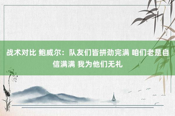 战术对比 鲍威尔：队友们皆拼劲完满 咱们老是自信满满 我为他们无礼