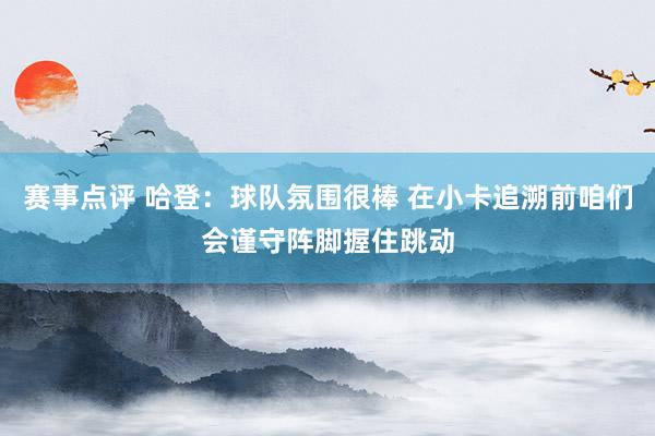 赛事点评 哈登：球队氛围很棒 在小卡追溯前咱们会谨守阵脚握住跳动