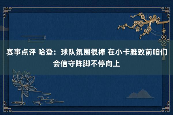 赛事点评 哈登：球队氛围很棒 在小卡雅致前咱们会信守阵脚不停向上