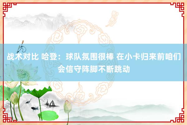 战术对比 哈登：球队氛围很棒 在小卡归来前咱们会信守阵脚不断跳动