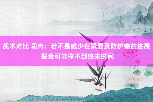 战术对比 段冉：若不是威少在紧要及防护端的进展 掘金可能撑不到终末时间