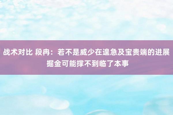 战术对比 段冉：若不是威少在遑急及宝贵端的进展 掘金可能撑不到临了本事