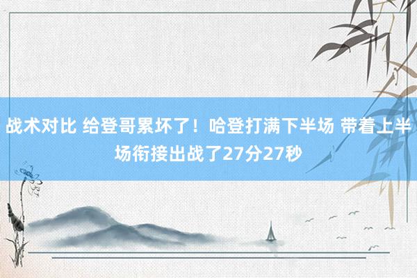 战术对比 给登哥累坏了！哈登打满下半场 带着上半场衔接出战了27分27秒