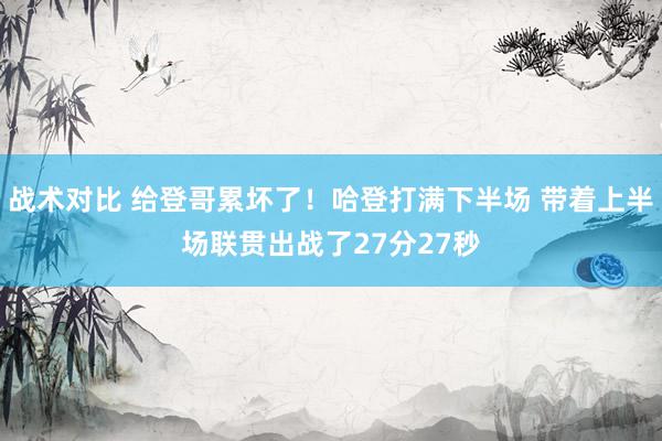 战术对比 给登哥累坏了！哈登打满下半场 带着上半场联贯出战了27分27秒