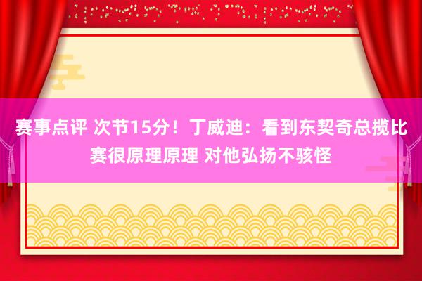 赛事点评 次节15分！丁威迪：看到东契奇总揽比赛很原理原理 对他弘扬不骇怪