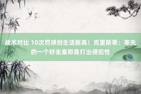 战术对比 10次罚球创生活新高！克里斯蒂：率先的一个好圭臬即是打出侵犯性