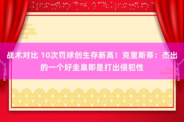 战术对比 10次罚球创生存新高！克里斯蒂：杰出的一个好圭臬即是打出侵犯性