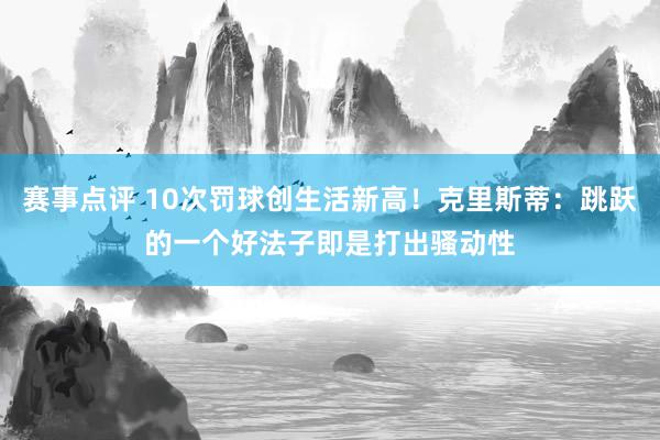 赛事点评 10次罚球创生活新高！克里斯蒂：跳跃的一个好法子即是打出骚动性