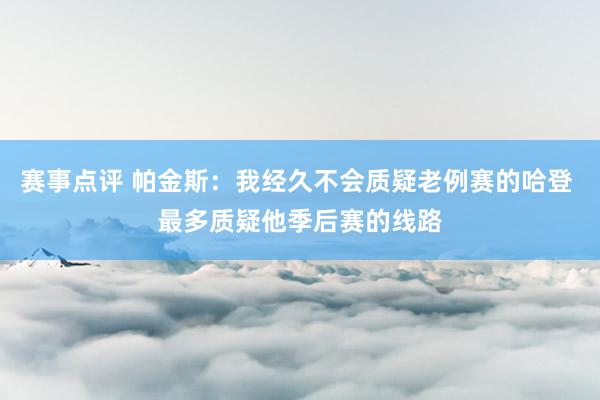 赛事点评 帕金斯：我经久不会质疑老例赛的哈登 最多质疑他季后赛的线路