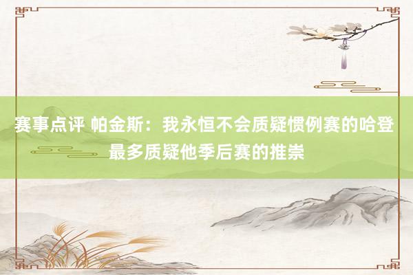 赛事点评 帕金斯：我永恒不会质疑惯例赛的哈登 最多质疑他季后赛的推崇