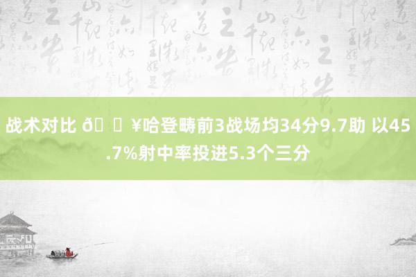 战术对比 🔥哈登畴前3战场均34分9.7助 以45.7%射中率投进5.3个三分