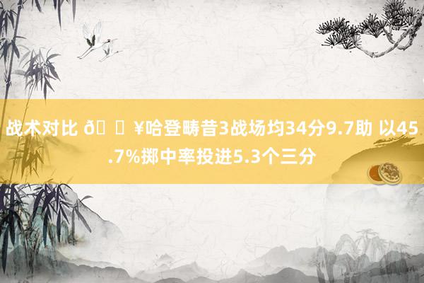 战术对比 🔥哈登畴昔3战场均34分9.7助 以45.7%掷中率投进5.3个三分