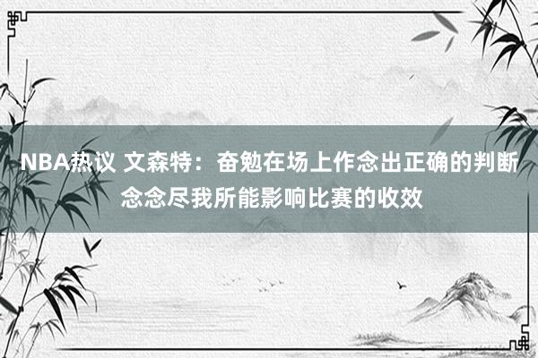 NBA热议 文森特：奋勉在场上作念出正确的判断 念念尽我所能影响比赛的收效